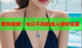 蜜桃视频：与众不同的成人视听盛宴