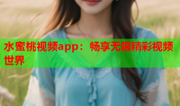 水蜜桃视频app：畅享无限精彩视频世界