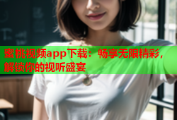 蜜桃视频app下载：畅享无限精彩，解锁你的视听盛宴