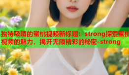 独特吸睛的蜜桃视频新标题：strong探索蜜桃视频的魅力，揭开无限精彩的秘密-strong