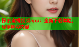 探索蜜桃视频app：全新下载体验，尽享精彩内容