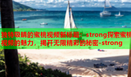 独特吸睛的蜜桃视频新标题：strong探索蜜桃视频的魅力，揭开无限精彩的秘密-strong