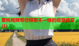 蜜桃视频带你探索不一样的视觉盛宴(1)