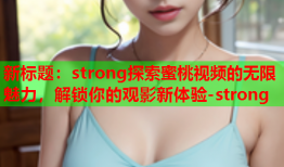 新标题：strong探索蜜桃视频的无限魅力，解锁你的观影新体验-strong