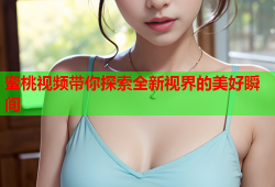 蜜桃视频带你探索全新视界的美好瞬间