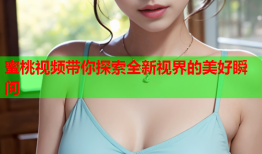 蜜桃视频带你探索全新视界的美好瞬间