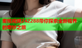 蜜桃视频242288带你探索全新视界的奇妙之旅