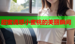 甜蜜诱惑小蜜桃的美丽瞬间