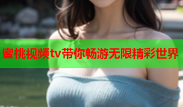 蜜桃视频tv带你畅游无限精彩世界