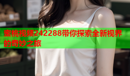 蜜桃视频242288带你探索全新视界的奇妙之旅