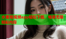 水蜜桃视频app轻松下载，畅享无限精彩内容