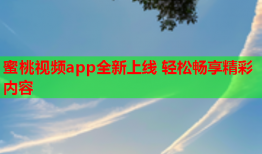 蜜桃视频app全新上线 轻松畅享精彩内容