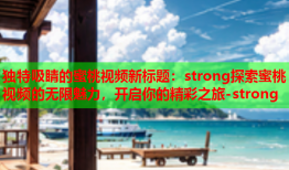 独特吸睛的蜜桃视频新标题：strong探索蜜桃视频的无限魅力，开启你的精彩之旅-strong