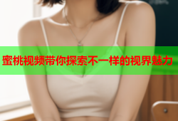 蜜桃视频带你探索不一样的视界魅力