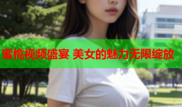 蜜桃视频盛宴 美女的魅力无限绽放