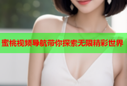 蜜桃视频导航带你探索无限精彩世界