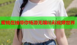 蜜桃在线带你畅游无限精彩视频世界