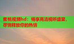 蜜桃视频hd：畅享高清视听盛宴，尽情释放你的热情