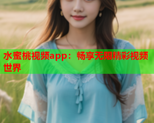 水蜜桃视频app：畅享无限精彩视频世界