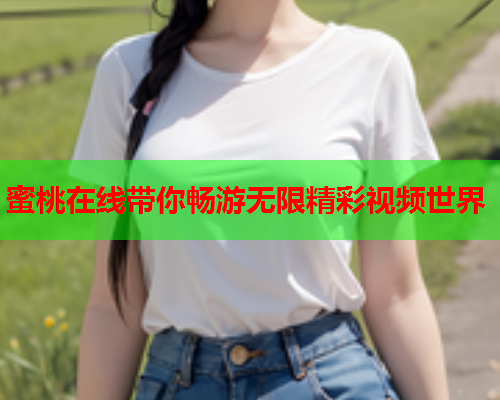 蜜桃在线带你畅游无限精彩视频世界