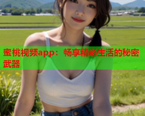 蜜桃视频app：畅享精彩生活的秘密武器