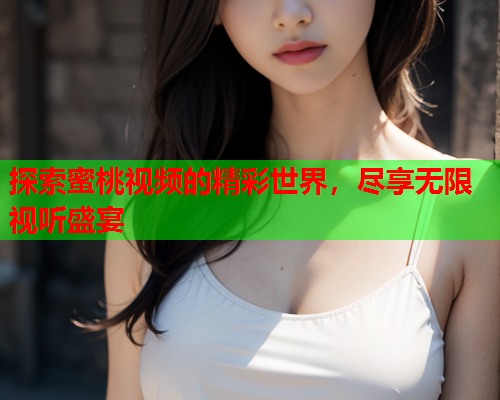 探索蜜桃视频的精彩世界，尽享无限视听盛宴