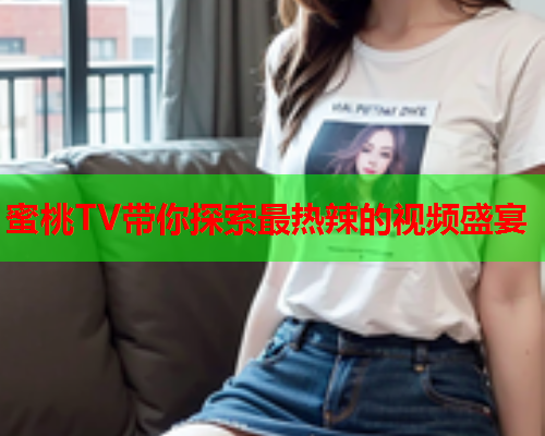 蜜桃TV带你探索最热辣的视频盛宴