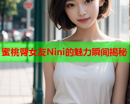 蜜桃臀女友Nini的魅力瞬间揭秘