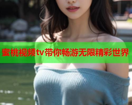 蜜桃视频tv带你畅游无限精彩世界