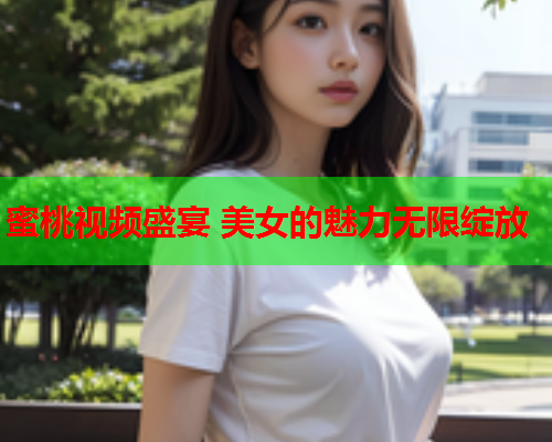 蜜桃视频盛宴 美女的魅力无限绽放