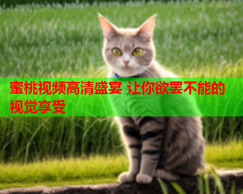 蜜桃视频高清盛宴 让你欲罢不能的视觉享受