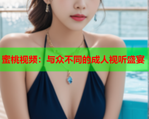 蜜桃视频：与众不同的成人视听盛宴