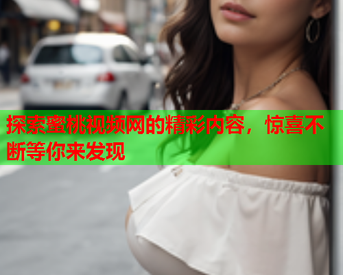 探索蜜桃视频网的精彩内容，惊喜不断等你来发现