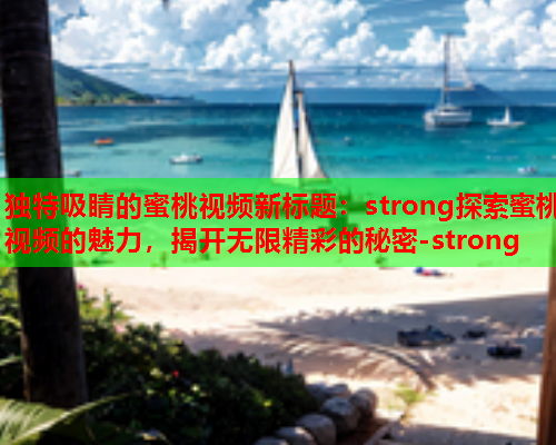 独特吸睛的蜜桃视频新标题：strong探索蜜桃视频的魅力，揭开无限精彩的秘密-strong