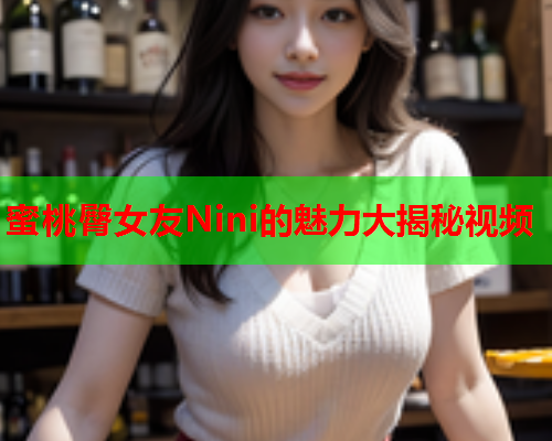 蜜桃臀女友Nini的魅力大揭秘视频