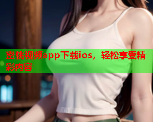 蜜桃视频app下载ios，轻松享受精彩内容