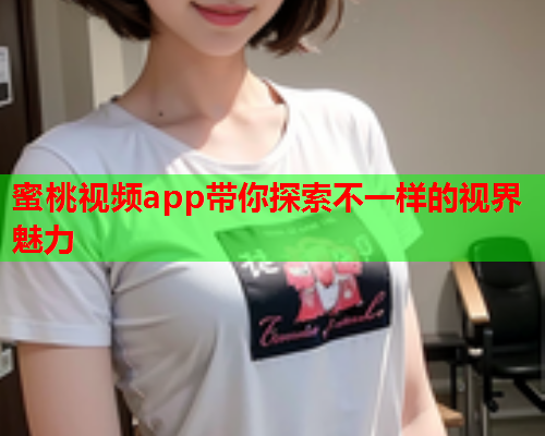 蜜桃视频app带你探索不一样的视界魅力