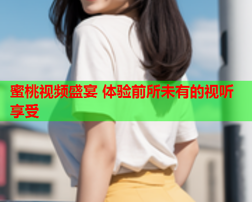 蜜桃视频盛宴 体验前所未有的视听享受