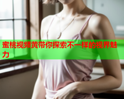 蜜桃视频黄带你探索不一样的视界魅力