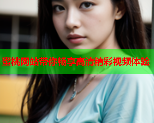蜜桃网站带你畅享高清精彩视频体验