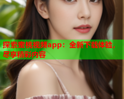 探索蜜桃视频app：全新下载体验，尽享精彩内容