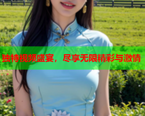 独特视频盛宴，尽享无限精彩与激情