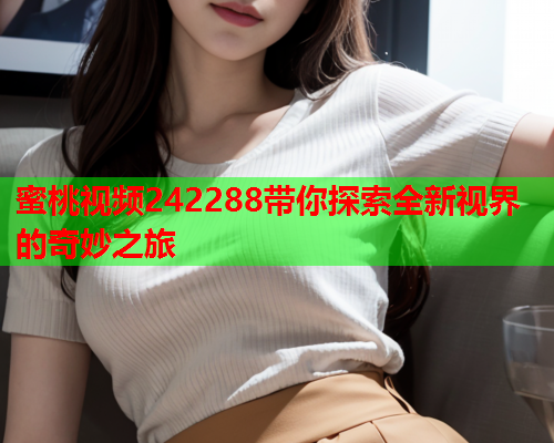 蜜桃视频242288带你探索全新视界的奇妙之旅