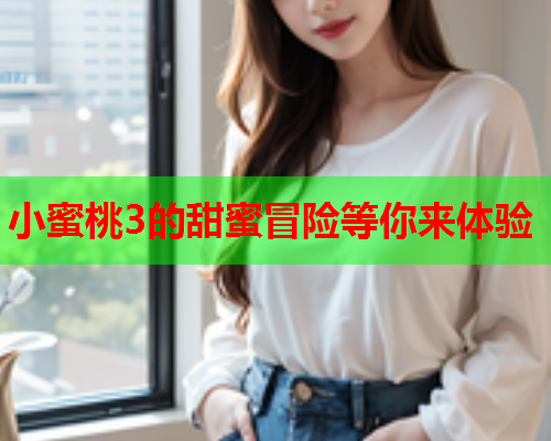 小蜜桃3的甜蜜冒险等你来体验