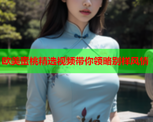 欧美蜜桃精选视频带你领略别样风情