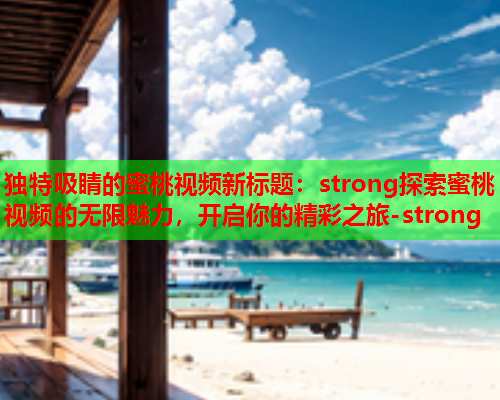 独特吸睛的蜜桃视频新标题：strong探索蜜桃视频的无限魅力，开启你的精彩之旅-strong