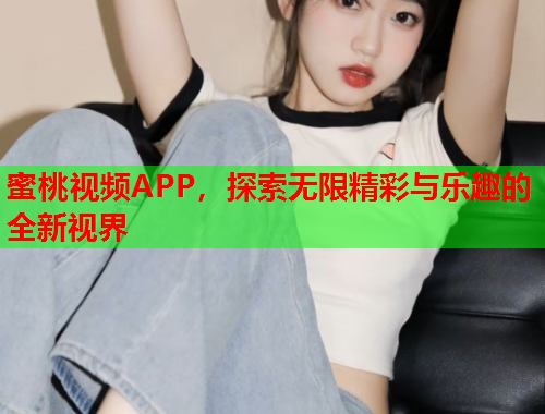 蜜桃视频APP，探索无限精彩与乐趣的全新视界