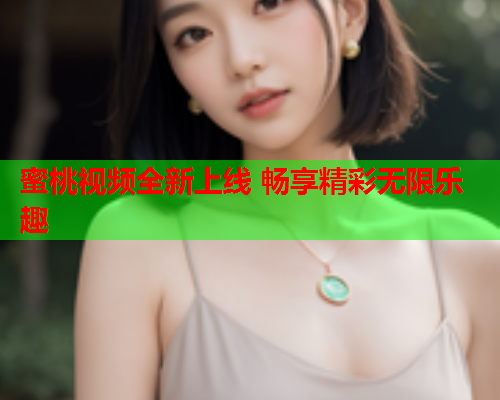 蜜桃视频全新上线 畅享精彩无限乐趣