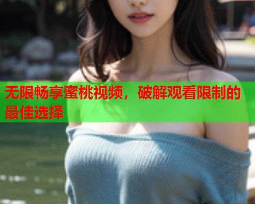 无限畅享蜜桃视频，破解观看限制的最佳选择