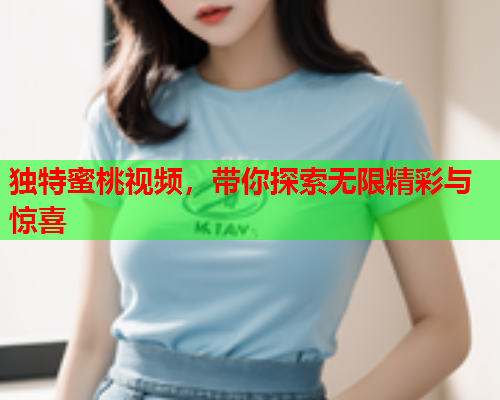 独特蜜桃视频，带你探索无限精彩与惊喜